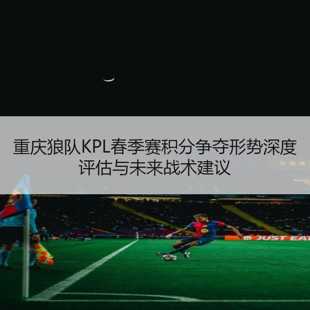 重庆狼队KPL春季赛积分争夺形势深度评估与未来战术建议