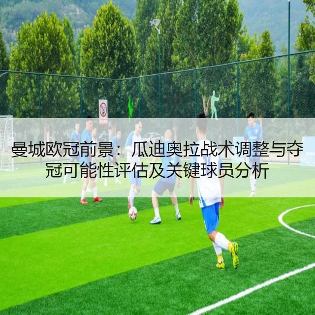 曼城欧冠前景:瓜迪奥拉战术调整与夺冠可能性评估及关键球员分析