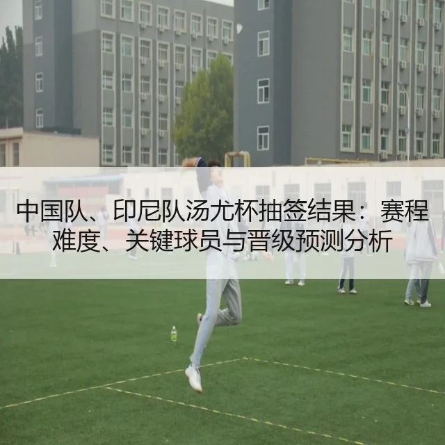 中国队、印尼队汤尤杯抽签结果:赛程难度、关键球员与晋级预测分析